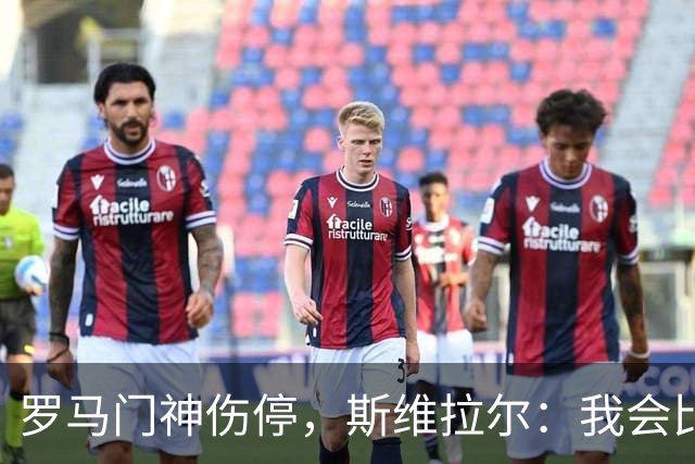 罗马门神伤停，斯维拉尔：我会比以前更强回来